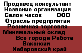 Продавец-консультант › Название организации ­ Салон часов 3-15, ООО › Отрасль предприятия ­ Розничная торговля › Минимальный оклад ­ 50 000 - Все города Работа » Вакансии   . Хабаровский край,Амурск г.